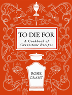 To Die for: A Cookbook of Gravestone Recipes. Rosie Grant.