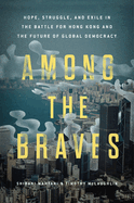 Item #16340 Among the Braves: Hope, Struggle, and Exile in the Battle for Hong Kong and the...