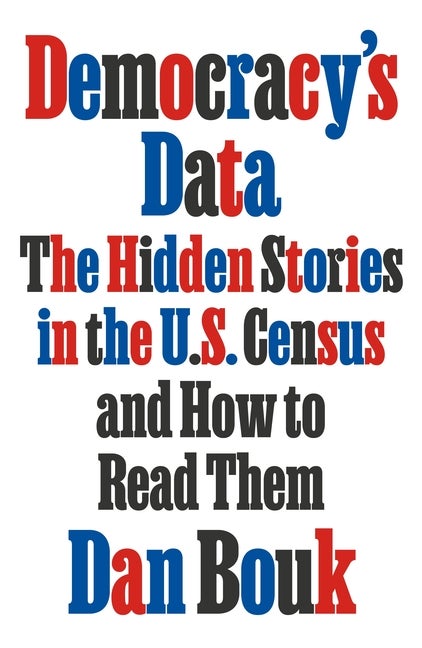 Item #314 Democracy's Data: The Hidden Stories in the U.S. Census and How to Read Them. Dan Bouk