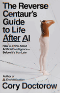 Item #23656 Reverse Centaur's Guide to Life After AI: How to Think about Artificial...