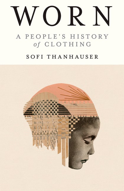 Item #1179 Worn: A People's History of Clothing. Sofi Thanhauser