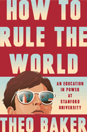 Item #23650 How to Rule the World: An Education in Power at Stanford University. Theo Baker