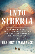 Item #16711 Into Siberia: George Kennan's Epic Journey Through the Brutal, Frozen Heart of...