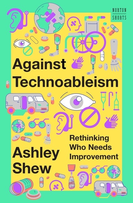 Item #16466 Against Technoableism: Rethinking Who Needs Improvement (A Norton Short). Ashley Shew