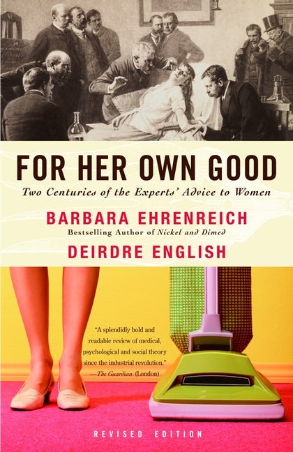Item #796 For Her Own Good: Two Centuries of the Experts Advice to Women. Barbara Ehrenreich,...