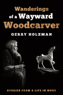 Item #17032 Wanderings of a Wayward Woodcarver: Stories from a Life in Wood. Gerry Holzman