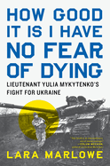 How Good It Is I Have No Fear of Dying: Lieutenant Yulia Mykytenko's Fight for Ukraine. Lara Marlowe.