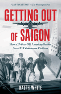 Item #17403 Getting Out of Saigon: How a 27-Year-Old Banker Saved 113 Vietnamese Civilians. Ralph...
